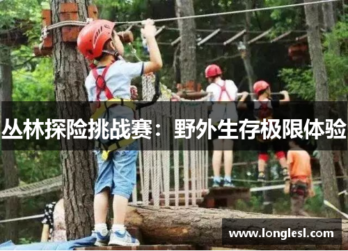 丛林探险挑战赛：野外生存极限体验