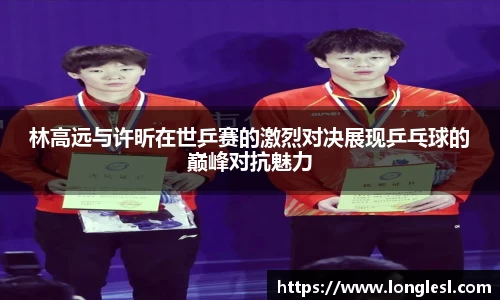 林高远与许昕在世乒赛的激烈对决展现乒乓球的巅峰对抗魅力