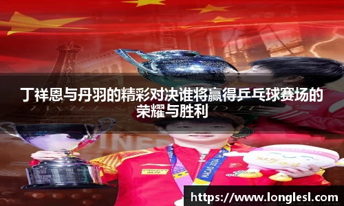 丁祥恩与丹羽的精彩对决谁将赢得乒乓球赛场的荣耀与胜利