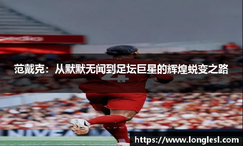 范戴克：从默默无闻到足坛巨星的辉煌蜕变之路