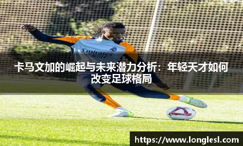 卡马文加的崛起与未来潜力分析：年轻天才如何改变足球格局