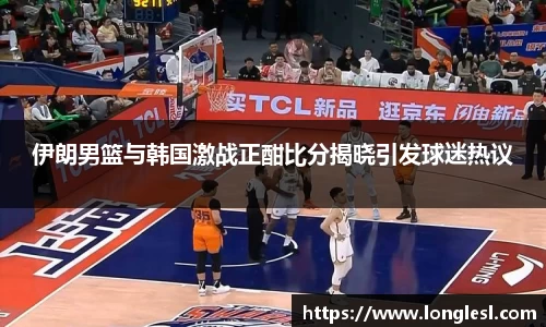 伊朗男篮与韩国激战正酣比分揭晓引发球迷热议